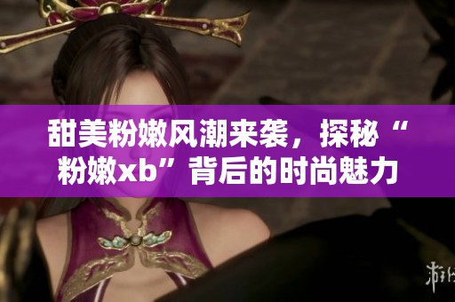 甜美粉嫩风潮来袭，探秘“粉嫩xb”背后的时尚魅力