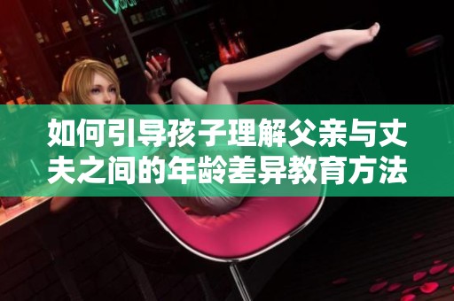 如何引导孩子理解父亲与丈夫之间的年龄差异教育方法探讨
