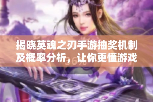 揭晓英魂之刃手游抽奖机制及概率分析，让你更懂游戏抽奖技巧