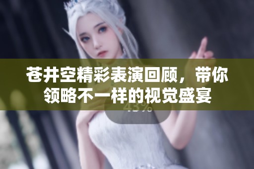 苍井空精彩表演回顾，带你领略不一样的视觉盛宴