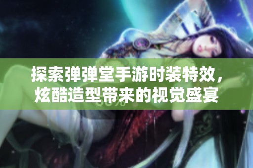 探索弹弹堂手游时装特效，炫酷造型带来的视觉盛宴