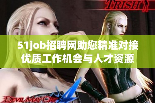 51job招聘网助您精准对接优质工作机会与人才资源