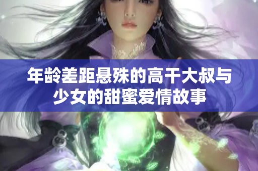年龄差距悬殊的高干大叔与少女的甜蜜爱情故事