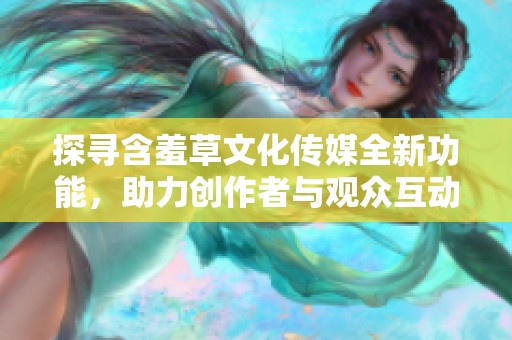 探寻含羞草文化传媒全新功能，助力创作者与观众互动新体验