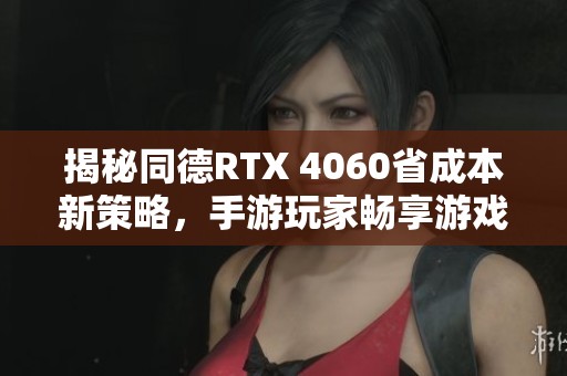 揭秘同德RTX 4060省成本新策略，手游玩家畅享游戏乐趣