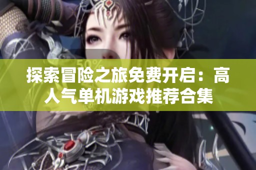 探索冒险之旅免费开启：高人气单机游戏推荐合集