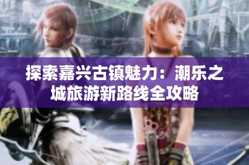 探索嘉兴古镇魅力：潮乐之城旅游新路线全攻略
