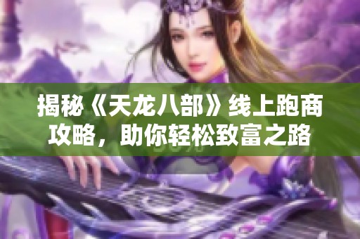 揭秘《天龙八部》线上跑商攻略，助你轻松致富之路