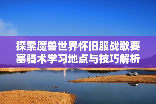 探索魔兽世界怀旧服战歌要塞骑术学习地点与技巧解析