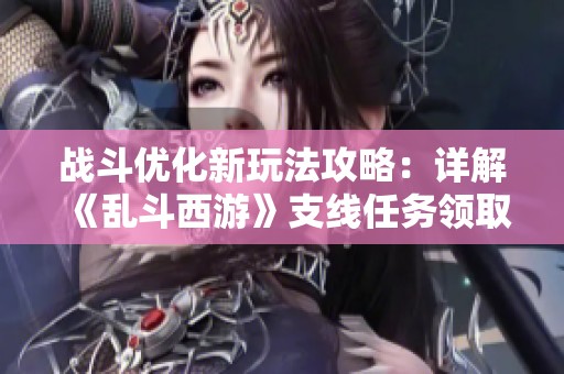 战斗优化新玩法攻略：详解《乱斗西游》支线任务领取方法