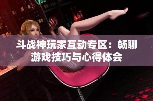 斗战神玩家互动专区：畅聊游戏技巧与心得体会