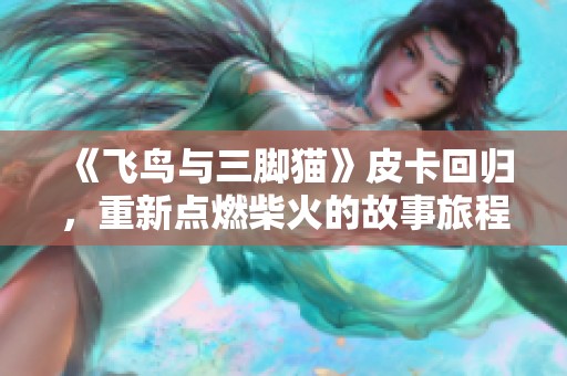 《飞鸟与三脚猫》皮卡回归，重新点燃柴火的故事旅程
