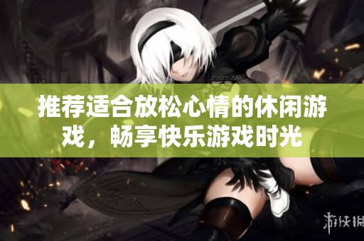 推荐适合放松心情的休闲游戏，畅享快乐游戏时光