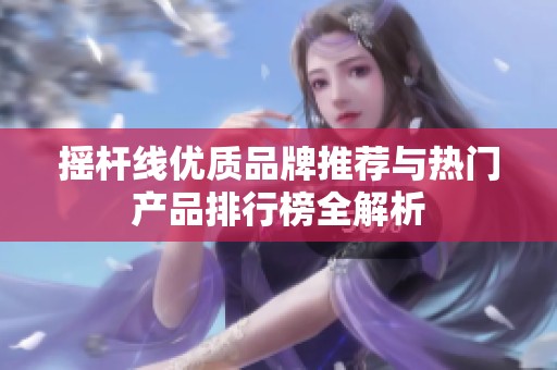 摇杆线优质品牌推荐与热门产品排行榜全解析