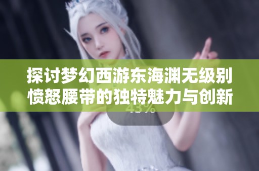 探讨梦幻西游东海渊无级别愤怒腰带的独特魅力与创新设计