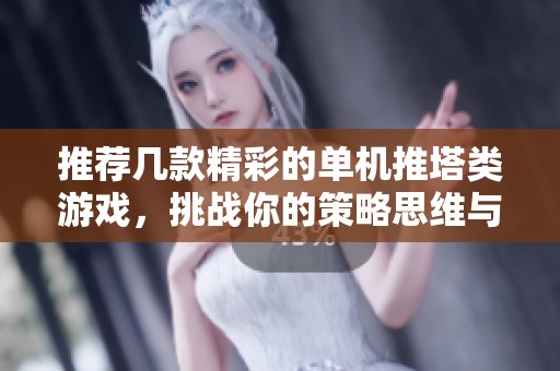 推荐几款精彩的单机推塔类游戏，挑战你的策略思维与反应能力