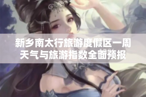 新乡南太行旅游度假区一周天气与旅游指数全面预报