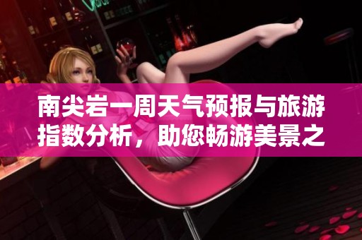 南尖岩一周天气预报与旅游指数分析，助您畅游美景之地