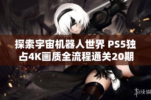 探索宇宙机器人世界 PS5独占4K画质全流程通关20期完整指南
