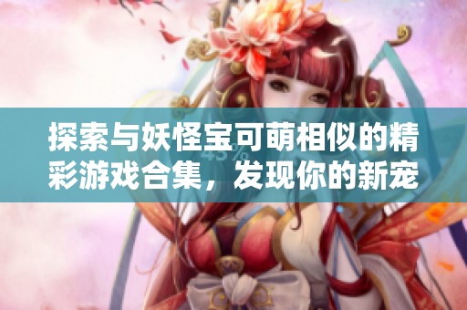 探索与妖怪宝可萌相似的精彩游戏合集，发现你的新宠物伙伴