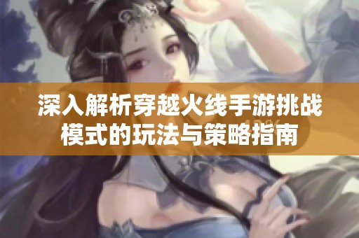 深入解析穿越火线手游挑战模式的玩法与策略指南