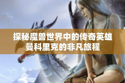 探秘魔兽世界中的传奇英雄曼科里克的非凡旅程
