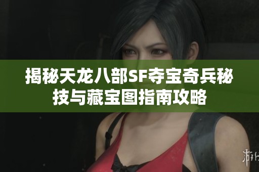 揭秘天龙八部SF夺宝奇兵秘技与藏宝图指南攻略