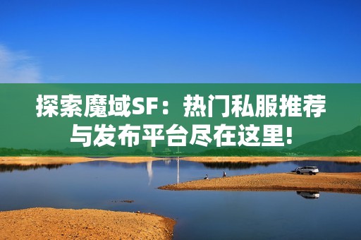 探索魔域SF：热门私服推荐与发布平台尽在这里!