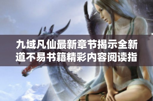 九域凡仙最新章节揭示全新道不易书籍精彩内容阅读指南