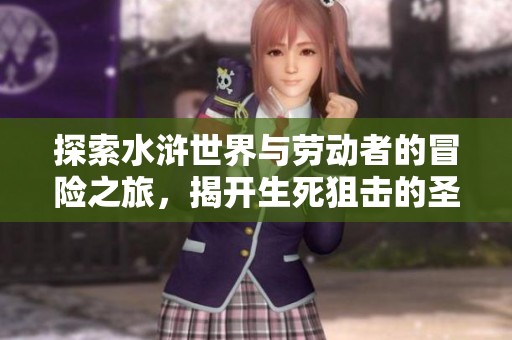 探索水浒世界与劳动者的冒险之旅，揭开生死狙击的圣光骑士秘密
