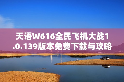 天语W616全民飞机大战1.0.139版本免费下载与攻略分享