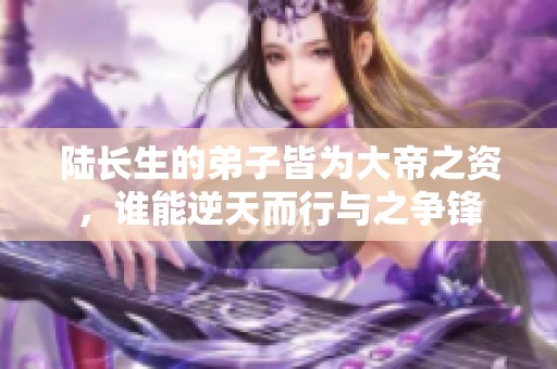 陆长生的弟子皆为大帝之资，谁能逆天而行与之争锋