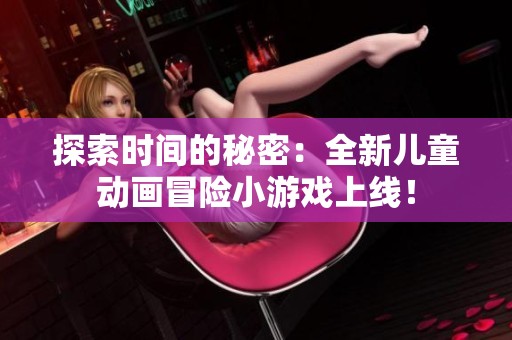 探索时间的秘密：全新儿童动画冒险小游戏上线！