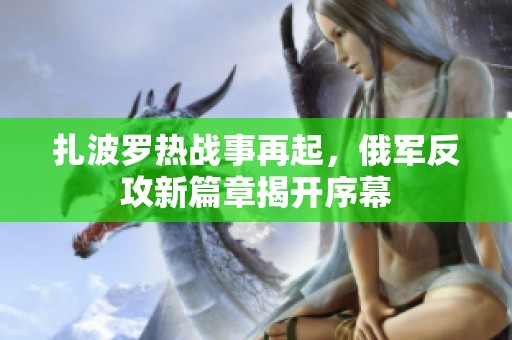扎波罗热战事再起，俄军反攻新篇章揭开序幕